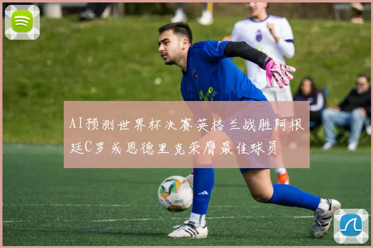 AI预测世界杯决赛英格兰战胜阿根廷C罗或恩德里克荣膺最佳球员