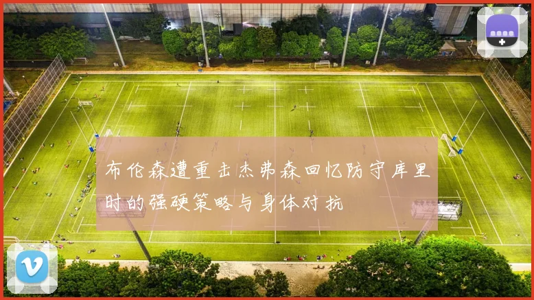 布伦森遭重击杰弗森回忆防守库里时的强硬策略与身体对抗
