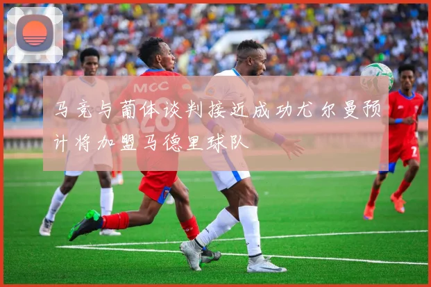 马竞与葡体谈判接近成功尤尔曼预计将加盟马德里球队