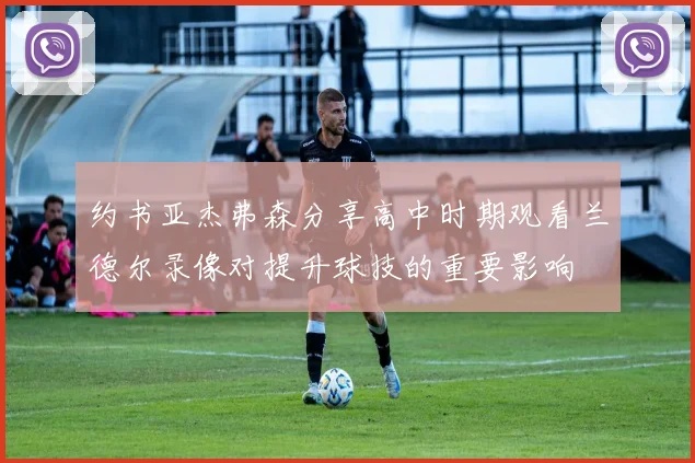 约书亚杰弗森分享高中时期观看兰德尔录像对提升球技的重要影响