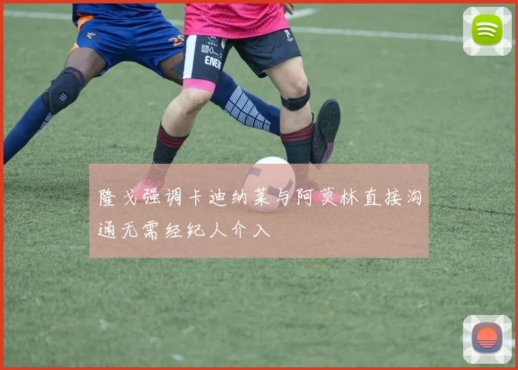 隆戈强调卡迪纳莱与阿莫林直接沟通无需经纪人介入