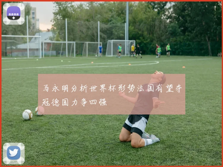马永明分析世界杯形势法国有望夺冠德国力争四强