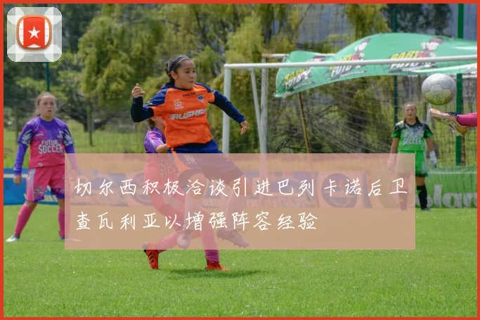 切尔西积极洽谈引进巴列卡诺后卫查瓦利亚以增强阵容经验