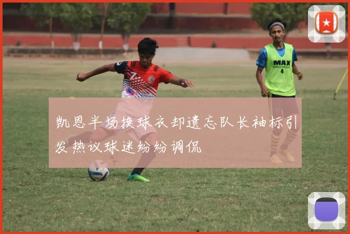 凯恩半场换球衣却遗忘队长袖标引发热议球迷纷纷调侃