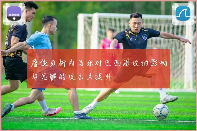 詹俊分析内马尔对巴西进攻的影响与无解的攻击力提升
