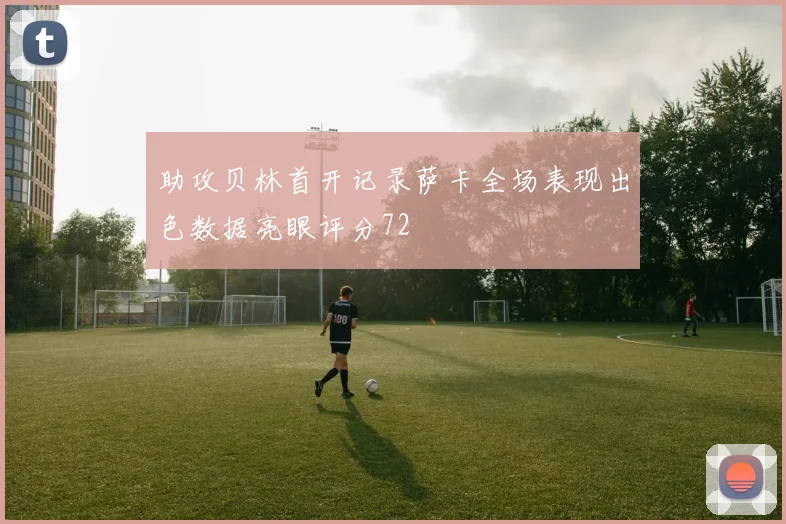 助攻贝林首开记录萨卡全场表现出色数据亮眼评分72