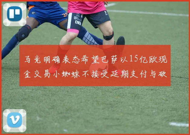 马竞明确表态希望巴萨以15亿欧现金交易小蜘蛛不接受延期支付与砍价