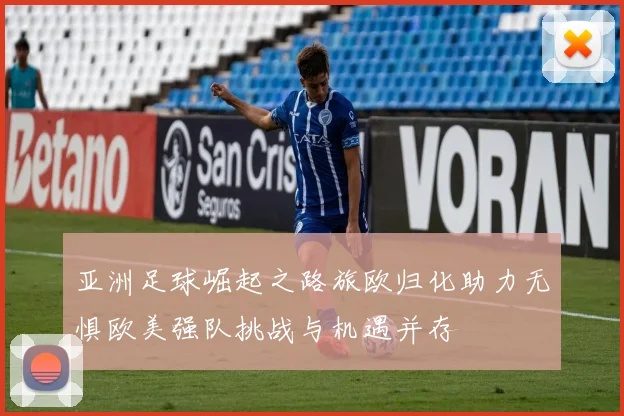 亚洲足球崛起之路旅欧归化助力无惧欧美强队挑战与机遇并存