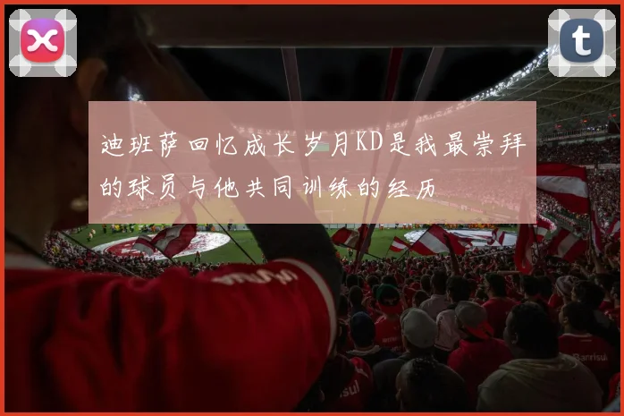 迪班萨回忆成长岁月KD是我最崇拜的球员与他共同训练的经历