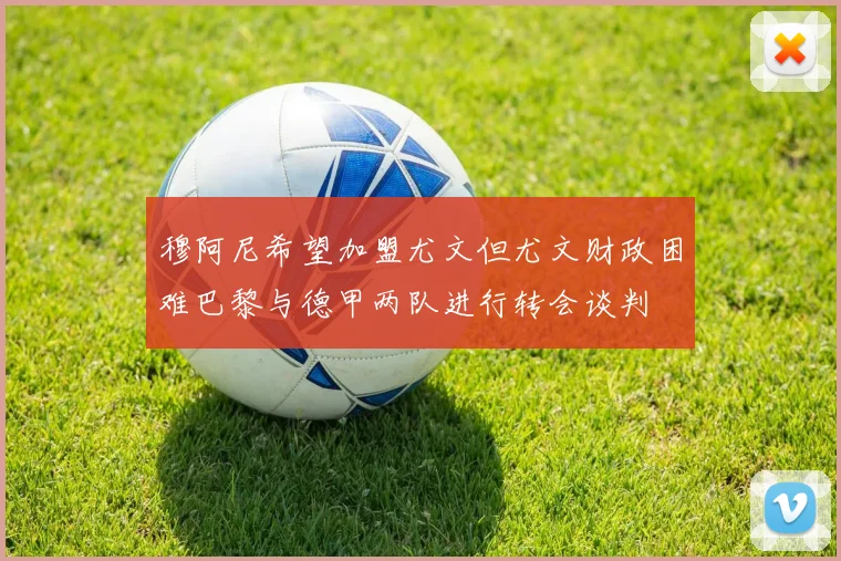穆阿尼希望加盟尤文但尤文财政困难巴黎与德甲两队进行转会谈判