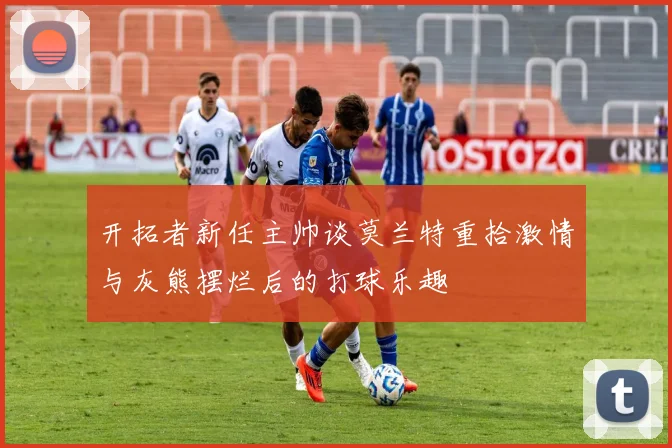 开拓者新任主帅谈莫兰特重拾激情与灰熊摆烂后的打球乐趣