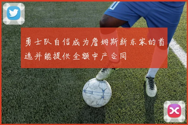 勇士队自信成为詹姆斯新东家的首选并能提供全额中产合同